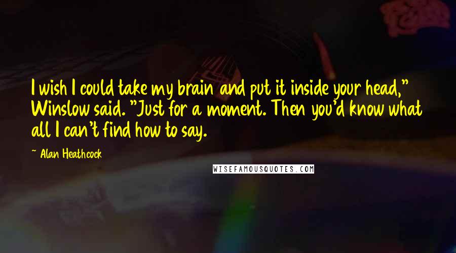 Alan Heathcock Quotes: I wish I could take my brain and put it inside your head," Winslow said. "Just for a moment. Then you'd know what all I can't find how to say.