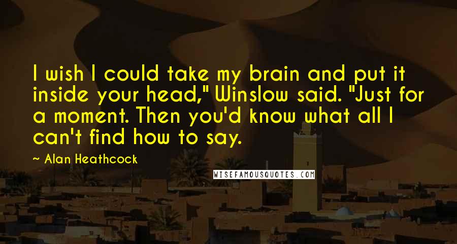 Alan Heathcock Quotes: I wish I could take my brain and put it inside your head," Winslow said. "Just for a moment. Then you'd know what all I can't find how to say.