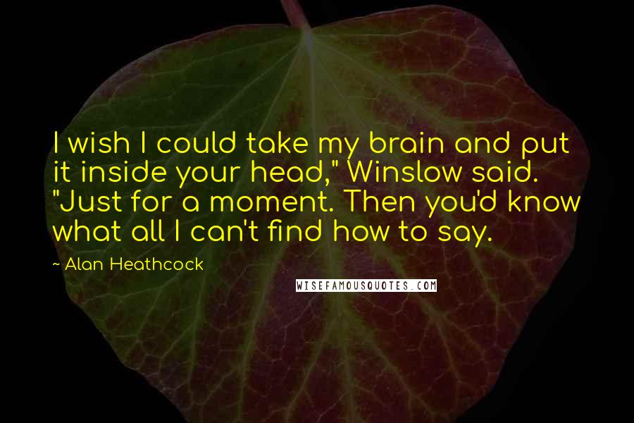 Alan Heathcock Quotes: I wish I could take my brain and put it inside your head," Winslow said. "Just for a moment. Then you'd know what all I can't find how to say.