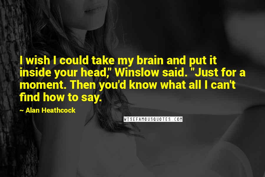 Alan Heathcock Quotes: I wish I could take my brain and put it inside your head," Winslow said. "Just for a moment. Then you'd know what all I can't find how to say.