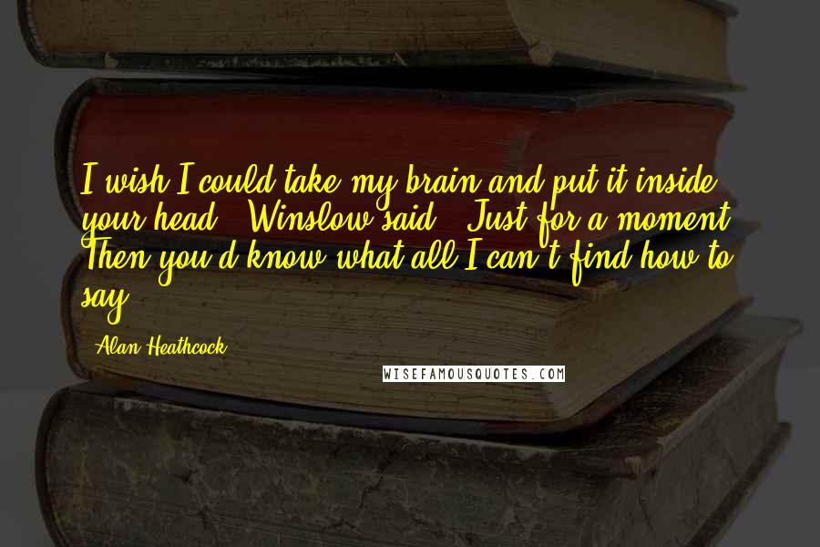 Alan Heathcock Quotes: I wish I could take my brain and put it inside your head," Winslow said. "Just for a moment. Then you'd know what all I can't find how to say.