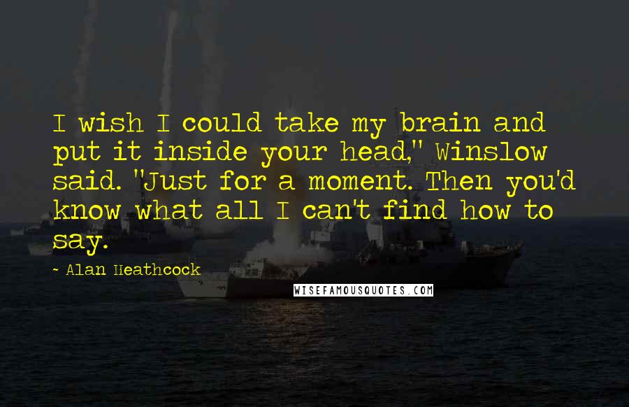 Alan Heathcock Quotes: I wish I could take my brain and put it inside your head," Winslow said. "Just for a moment. Then you'd know what all I can't find how to say.