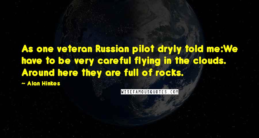 Alan Hinkes Quotes: As one veteran Russian pilot dryly told me:We have to be very careful flying in the clouds. Around here they are full of rocks.