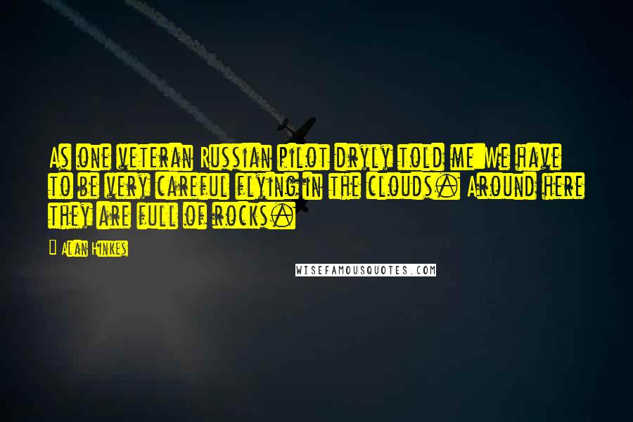 Alan Hinkes Quotes: As one veteran Russian pilot dryly told me:We have to be very careful flying in the clouds. Around here they are full of rocks.