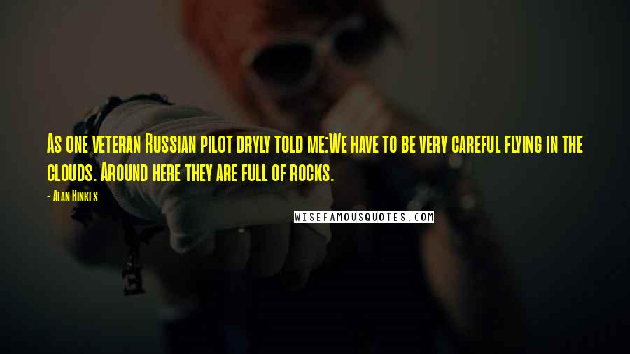 Alan Hinkes Quotes: As one veteran Russian pilot dryly told me:We have to be very careful flying in the clouds. Around here they are full of rocks.