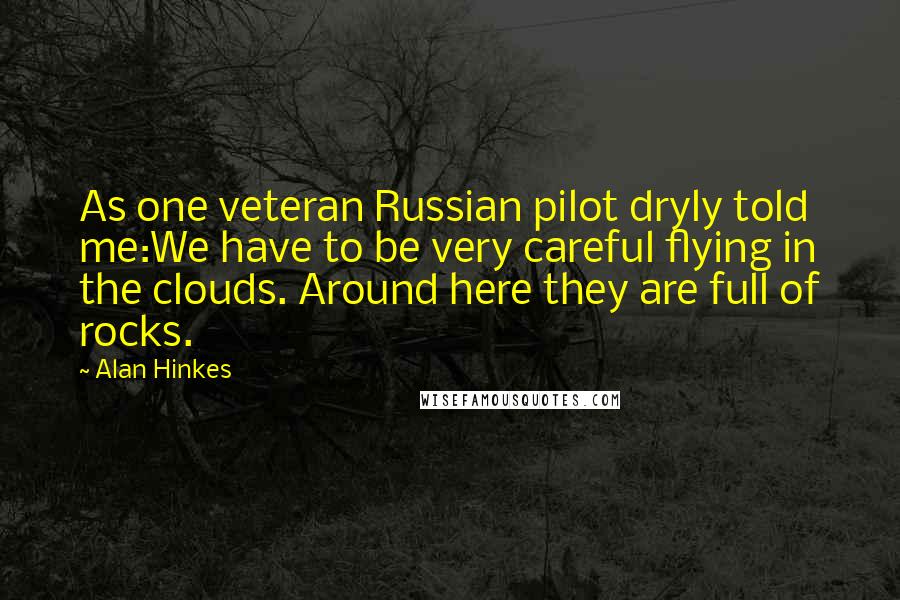 Alan Hinkes Quotes: As one veteran Russian pilot dryly told me:We have to be very careful flying in the clouds. Around here they are full of rocks.