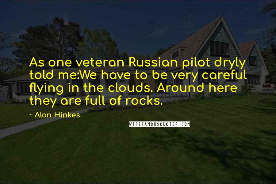 Alan Hinkes Quotes: As one veteran Russian pilot dryly told me:We have to be very careful flying in the clouds. Around here they are full of rocks.