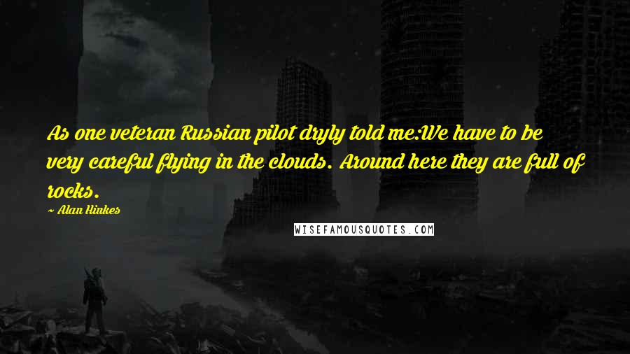 Alan Hinkes Quotes: As one veteran Russian pilot dryly told me:We have to be very careful flying in the clouds. Around here they are full of rocks.