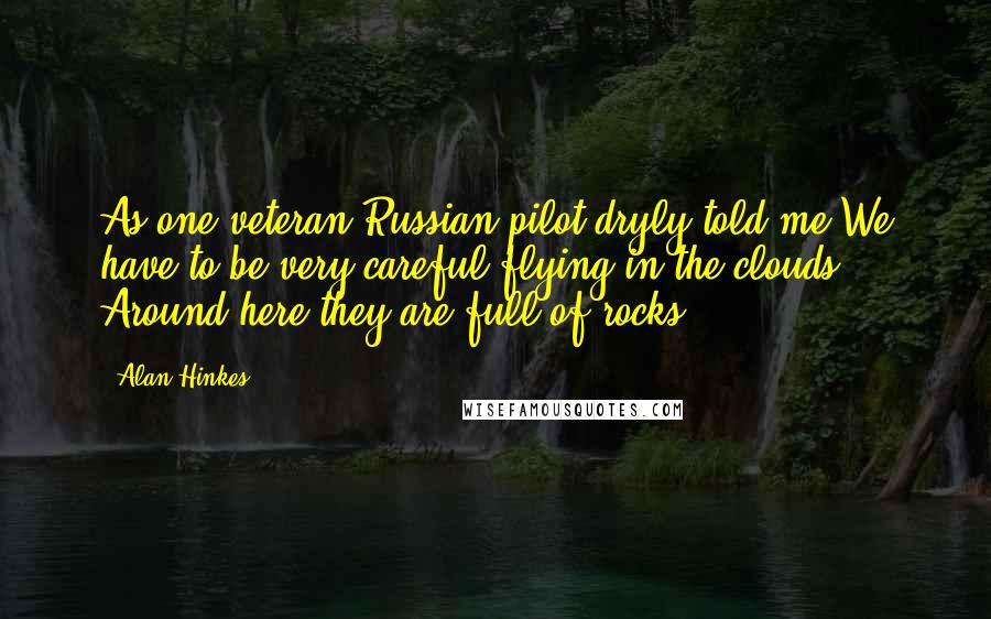 Alan Hinkes Quotes: As one veteran Russian pilot dryly told me:We have to be very careful flying in the clouds. Around here they are full of rocks.