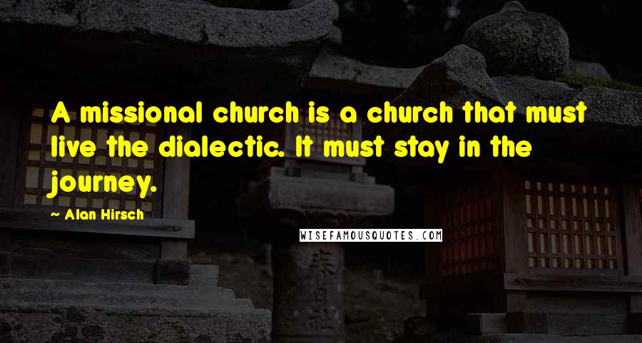 Alan Hirsch Quotes: A missional church is a church that must live the dialectic. It must stay in the journey.
