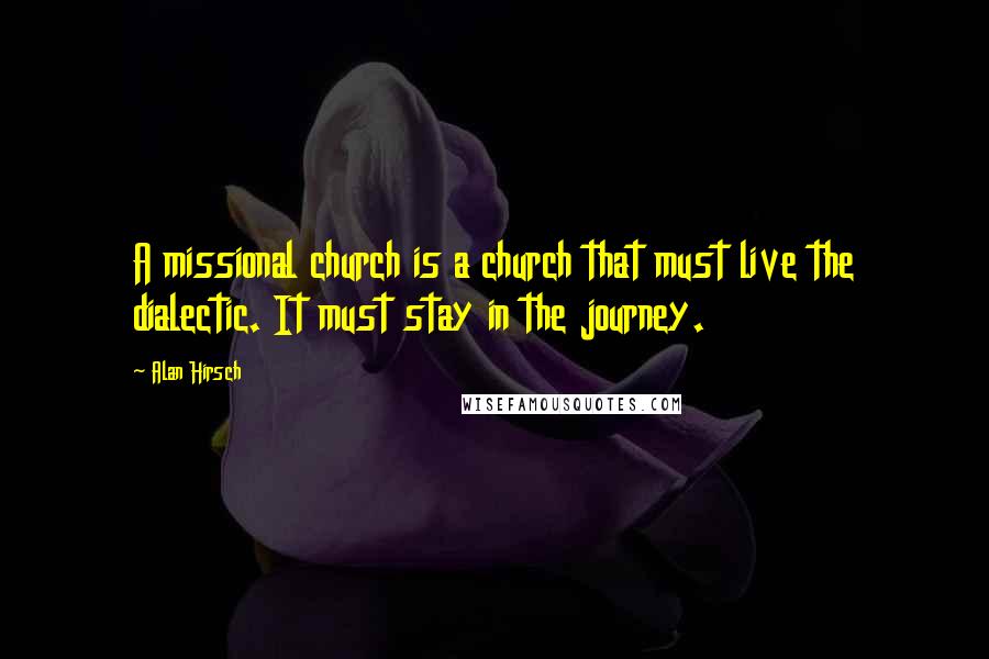 Alan Hirsch Quotes: A missional church is a church that must live the dialectic. It must stay in the journey.