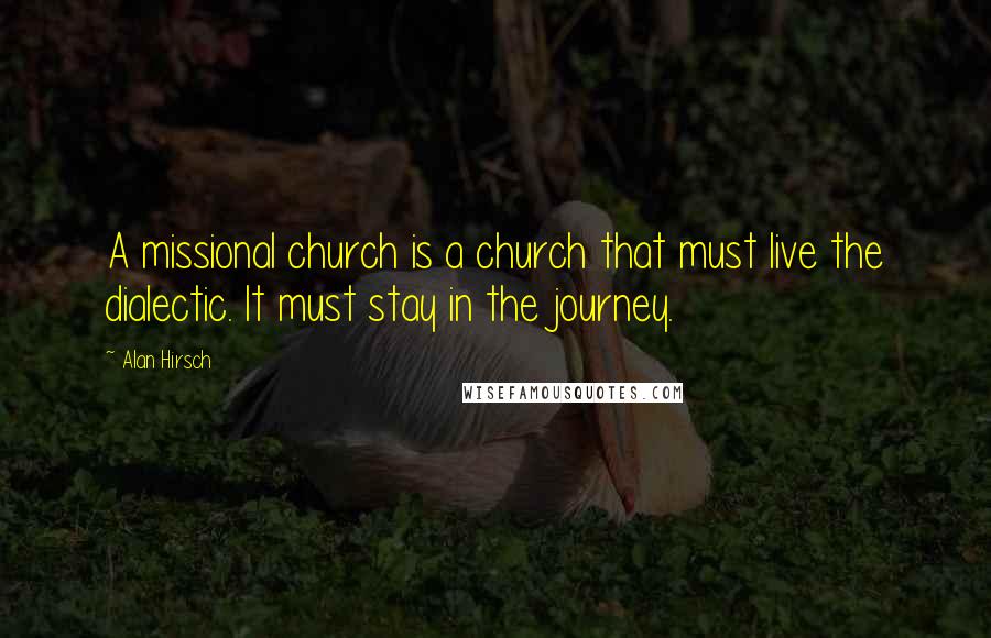 Alan Hirsch Quotes: A missional church is a church that must live the dialectic. It must stay in the journey.