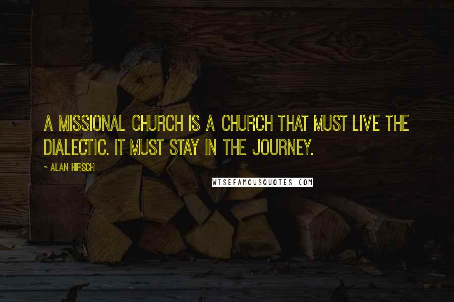 Alan Hirsch Quotes: A missional church is a church that must live the dialectic. It must stay in the journey.