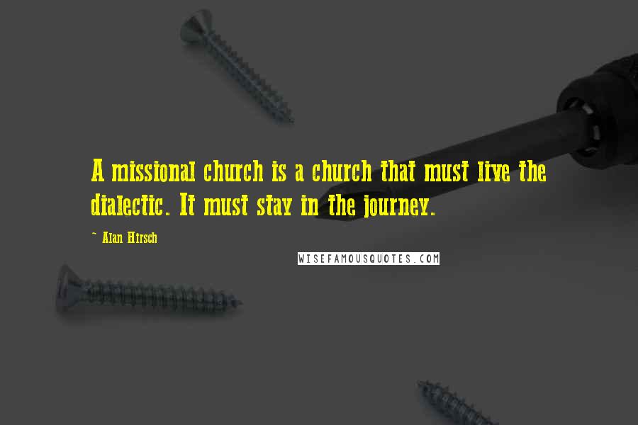 Alan Hirsch Quotes: A missional church is a church that must live the dialectic. It must stay in the journey.