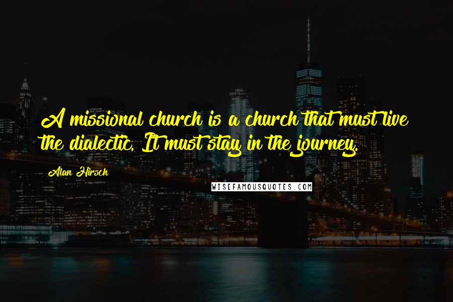 Alan Hirsch Quotes: A missional church is a church that must live the dialectic. It must stay in the journey.