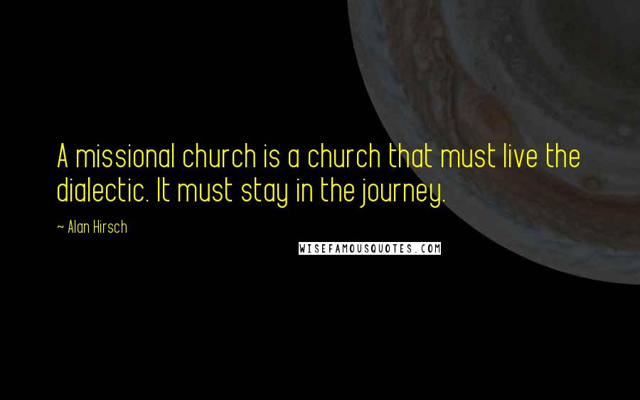 Alan Hirsch Quotes: A missional church is a church that must live the dialectic. It must stay in the journey.