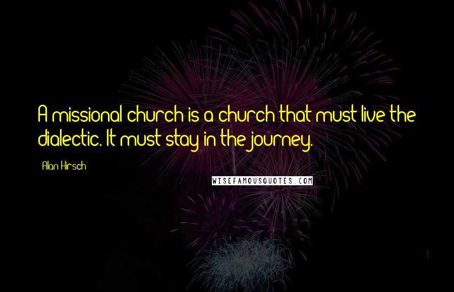 Alan Hirsch Quotes: A missional church is a church that must live the dialectic. It must stay in the journey.