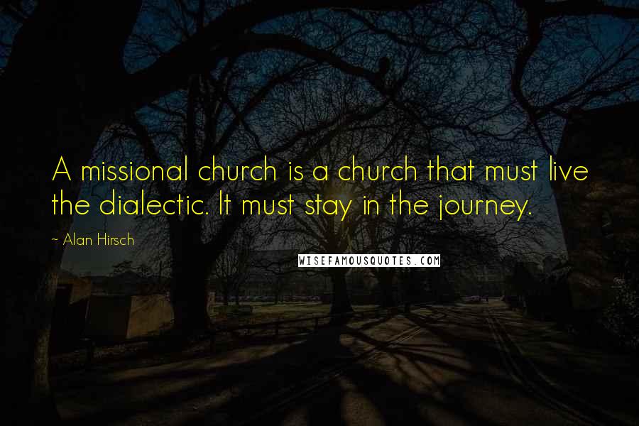 Alan Hirsch Quotes: A missional church is a church that must live the dialectic. It must stay in the journey.