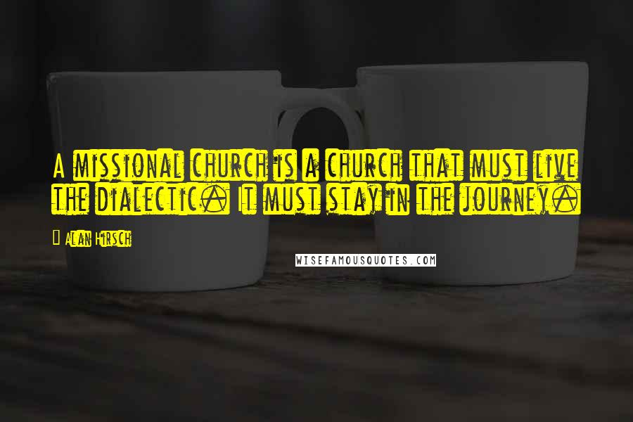 Alan Hirsch Quotes: A missional church is a church that must live the dialectic. It must stay in the journey.