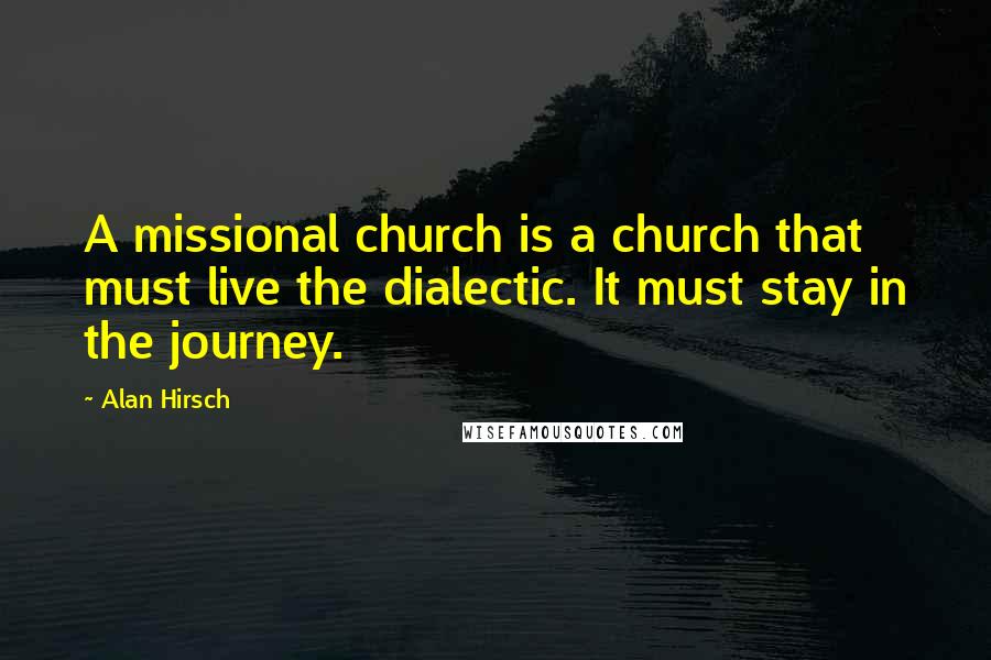 Alan Hirsch Quotes: A missional church is a church that must live the dialectic. It must stay in the journey.