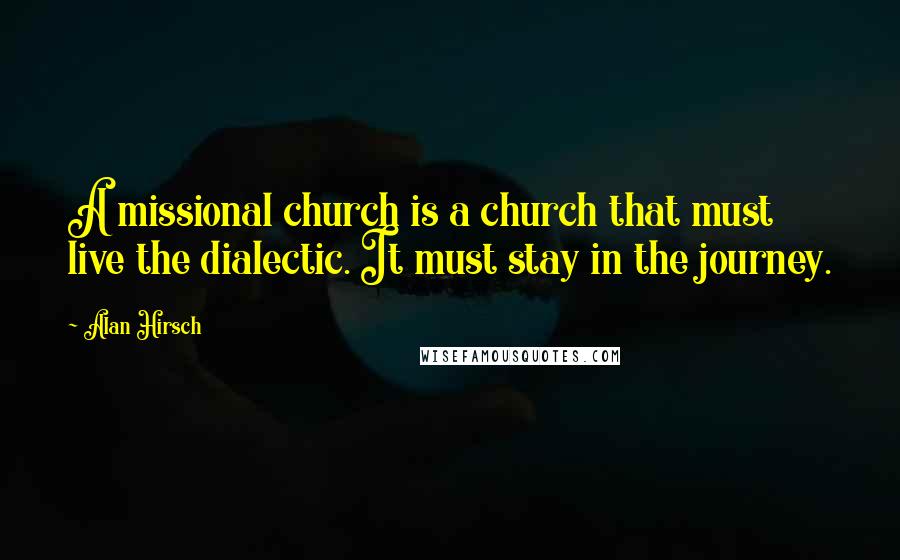 Alan Hirsch Quotes: A missional church is a church that must live the dialectic. It must stay in the journey.