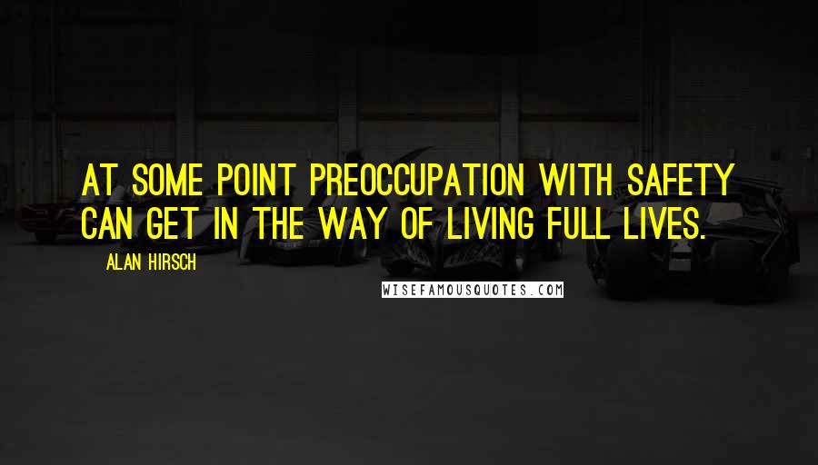 Alan Hirsch Quotes: At some point preoccupation with safety can get in the way of living full lives.