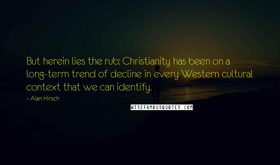 Alan Hirsch Quotes: But herein lies the rub: Christianity has been on a long-term trend of decline in every Western cultural context that we can identify.