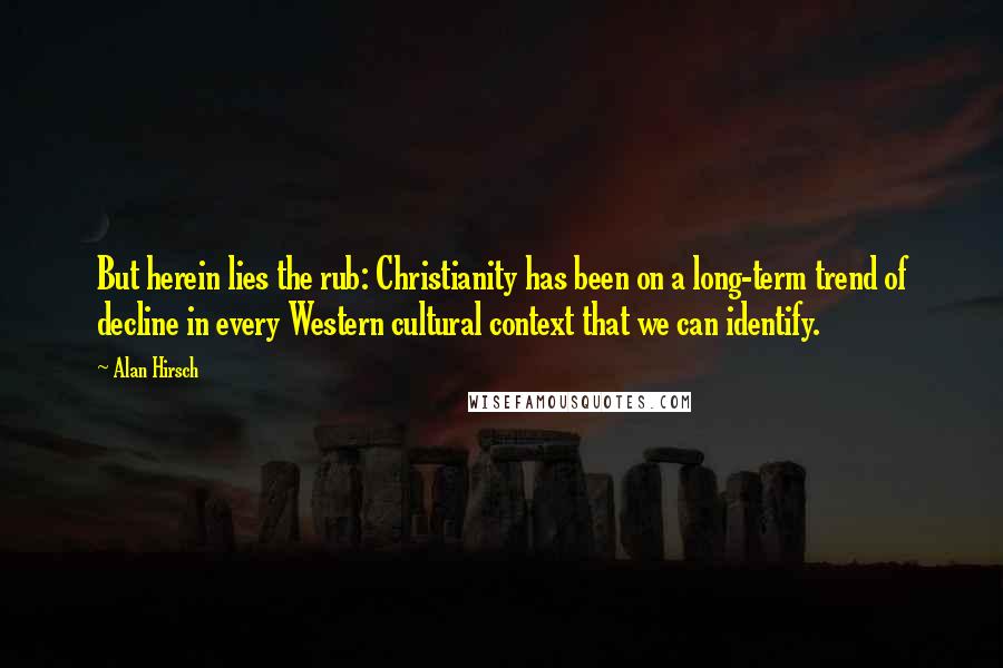 Alan Hirsch Quotes: But herein lies the rub: Christianity has been on a long-term trend of decline in every Western cultural context that we can identify.