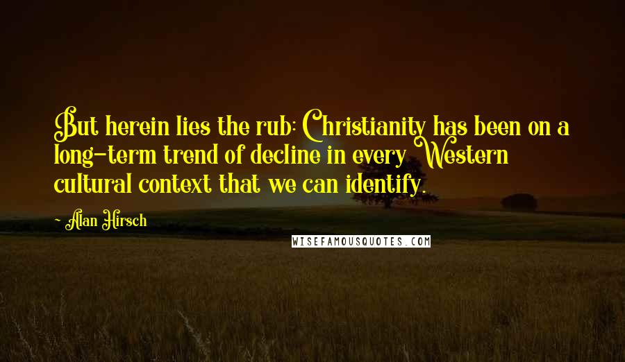 Alan Hirsch Quotes: But herein lies the rub: Christianity has been on a long-term trend of decline in every Western cultural context that we can identify.