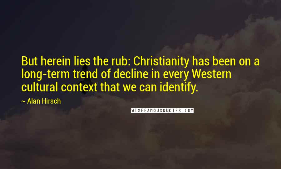 Alan Hirsch Quotes: But herein lies the rub: Christianity has been on a long-term trend of decline in every Western cultural context that we can identify.
