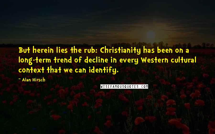 Alan Hirsch Quotes: But herein lies the rub: Christianity has been on a long-term trend of decline in every Western cultural context that we can identify.