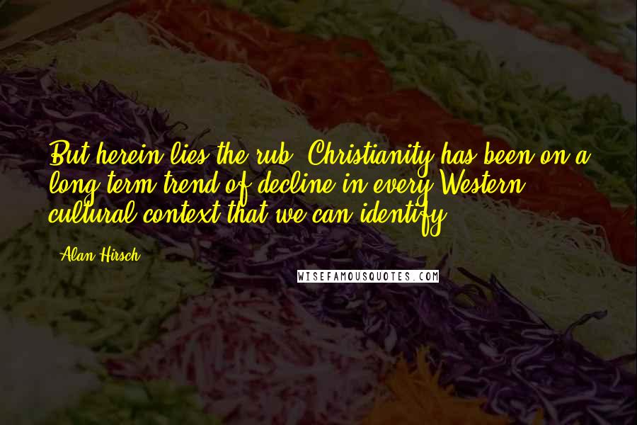 Alan Hirsch Quotes: But herein lies the rub: Christianity has been on a long-term trend of decline in every Western cultural context that we can identify.