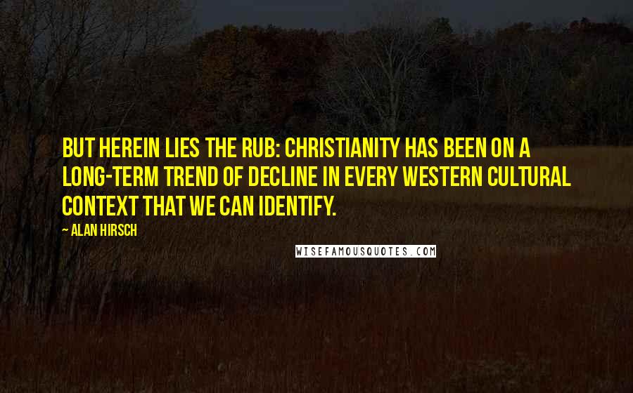 Alan Hirsch Quotes: But herein lies the rub: Christianity has been on a long-term trend of decline in every Western cultural context that we can identify.