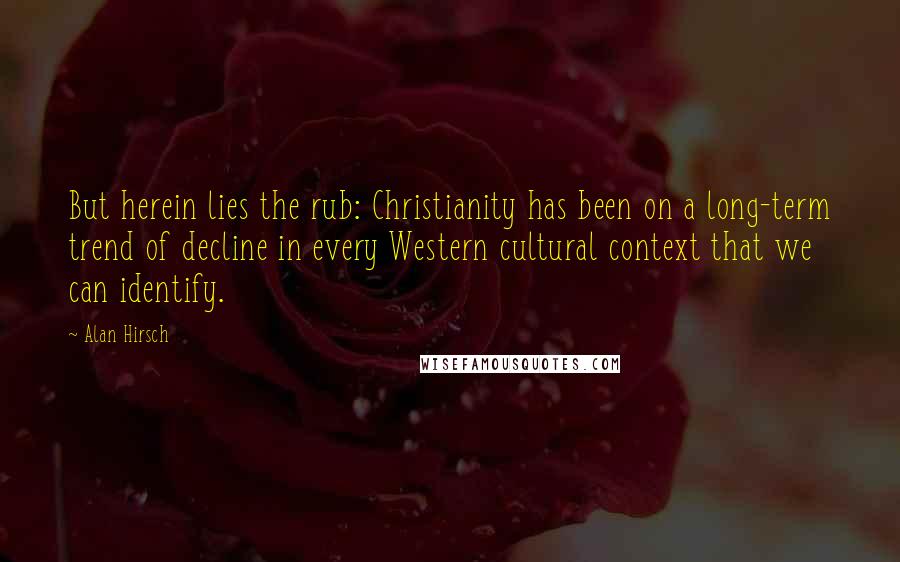 Alan Hirsch Quotes: But herein lies the rub: Christianity has been on a long-term trend of decline in every Western cultural context that we can identify.