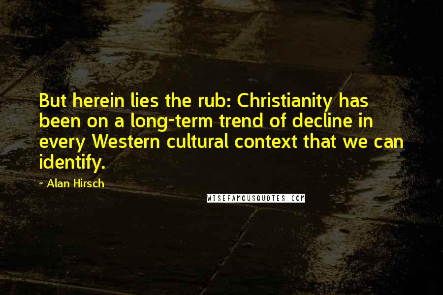 Alan Hirsch Quotes: But herein lies the rub: Christianity has been on a long-term trend of decline in every Western cultural context that we can identify.