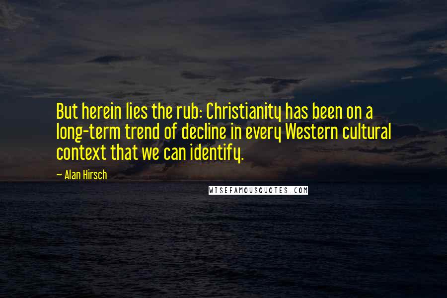 Alan Hirsch Quotes: But herein lies the rub: Christianity has been on a long-term trend of decline in every Western cultural context that we can identify.