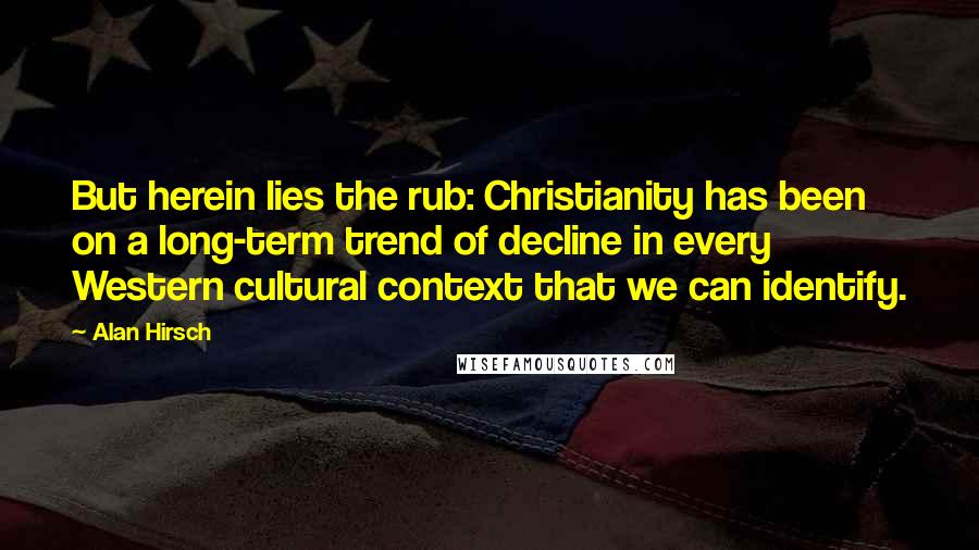 Alan Hirsch Quotes: But herein lies the rub: Christianity has been on a long-term trend of decline in every Western cultural context that we can identify.