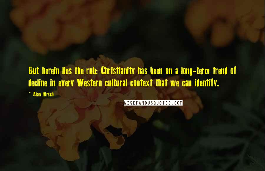 Alan Hirsch Quotes: But herein lies the rub: Christianity has been on a long-term trend of decline in every Western cultural context that we can identify.