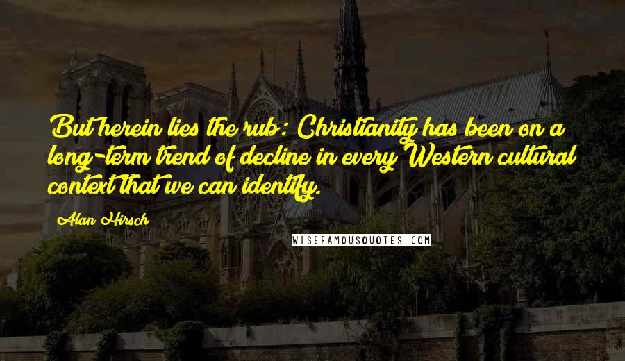 Alan Hirsch Quotes: But herein lies the rub: Christianity has been on a long-term trend of decline in every Western cultural context that we can identify.