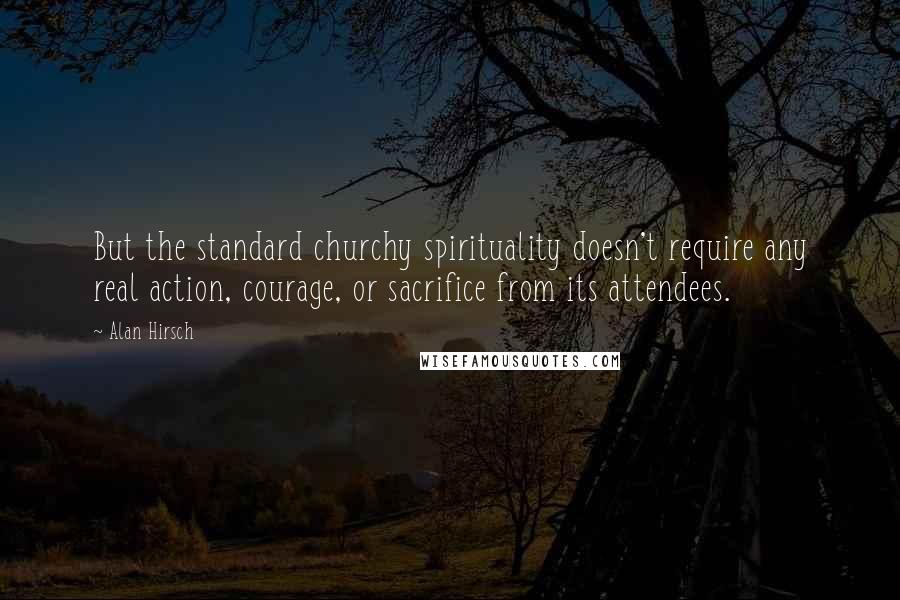 Alan Hirsch Quotes: But the standard churchy spirituality doesn't require any real action, courage, or sacrifice from its attendees.