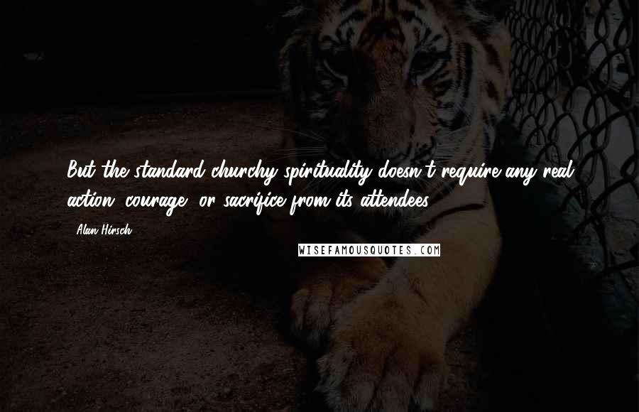 Alan Hirsch Quotes: But the standard churchy spirituality doesn't require any real action, courage, or sacrifice from its attendees.