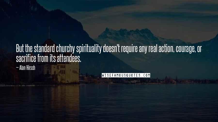 Alan Hirsch Quotes: But the standard churchy spirituality doesn't require any real action, courage, or sacrifice from its attendees.