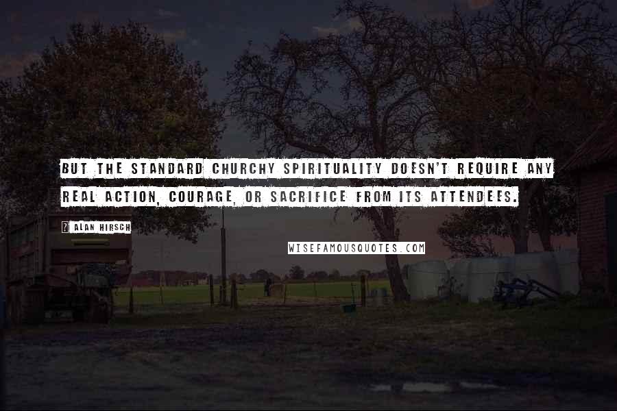 Alan Hirsch Quotes: But the standard churchy spirituality doesn't require any real action, courage, or sacrifice from its attendees.