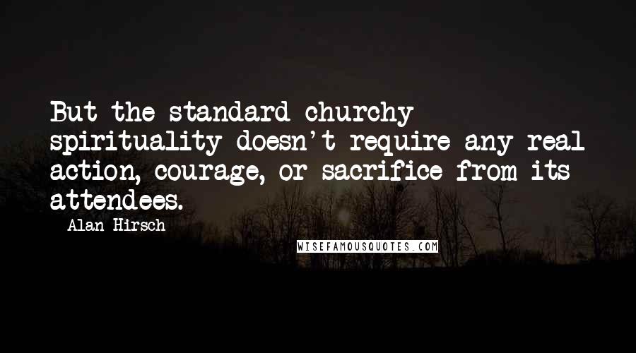 Alan Hirsch Quotes: But the standard churchy spirituality doesn't require any real action, courage, or sacrifice from its attendees.