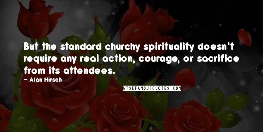 Alan Hirsch Quotes: But the standard churchy spirituality doesn't require any real action, courage, or sacrifice from its attendees.