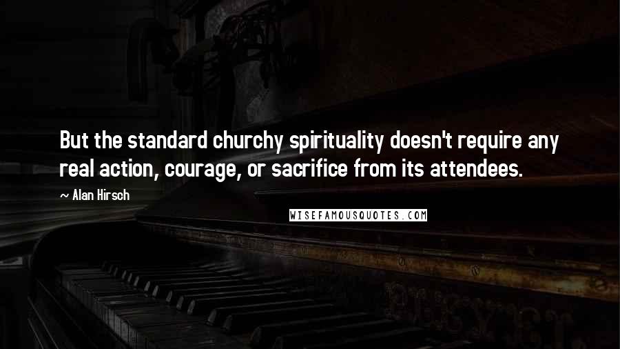 Alan Hirsch Quotes: But the standard churchy spirituality doesn't require any real action, courage, or sacrifice from its attendees.