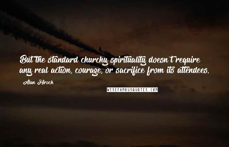 Alan Hirsch Quotes: But the standard churchy spirituality doesn't require any real action, courage, or sacrifice from its attendees.