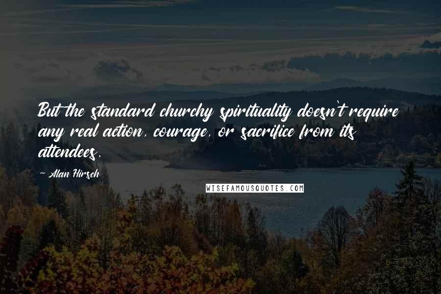 Alan Hirsch Quotes: But the standard churchy spirituality doesn't require any real action, courage, or sacrifice from its attendees.