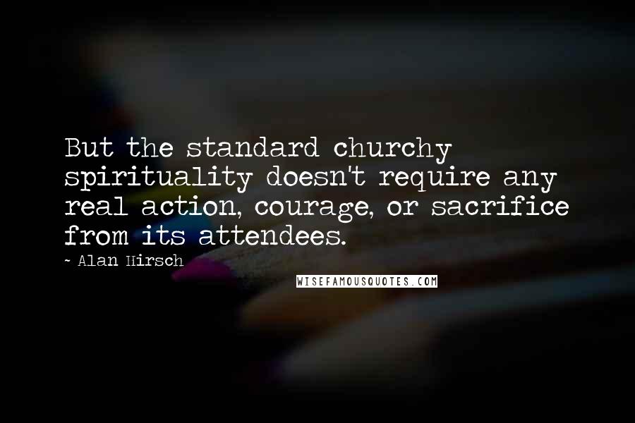 Alan Hirsch Quotes: But the standard churchy spirituality doesn't require any real action, courage, or sacrifice from its attendees.