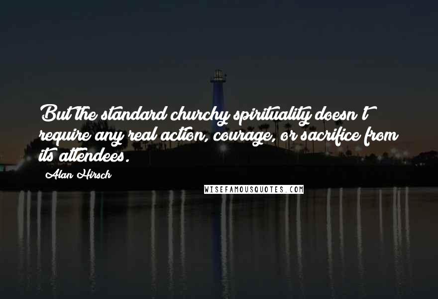 Alan Hirsch Quotes: But the standard churchy spirituality doesn't require any real action, courage, or sacrifice from its attendees.